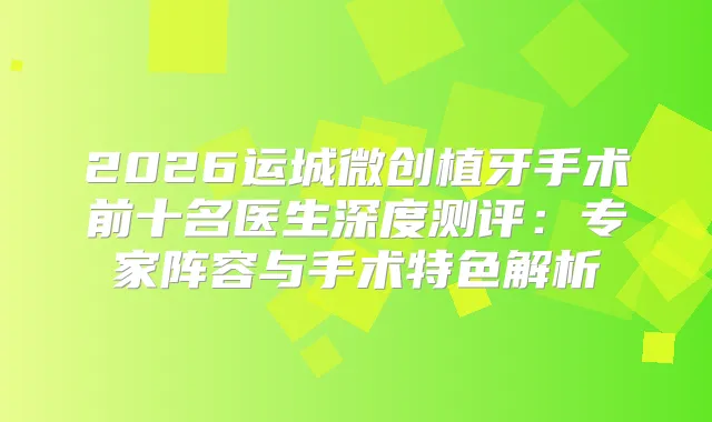 2026运城微创植牙手术前十名医生深度测评:专家阵容与手术特色解析