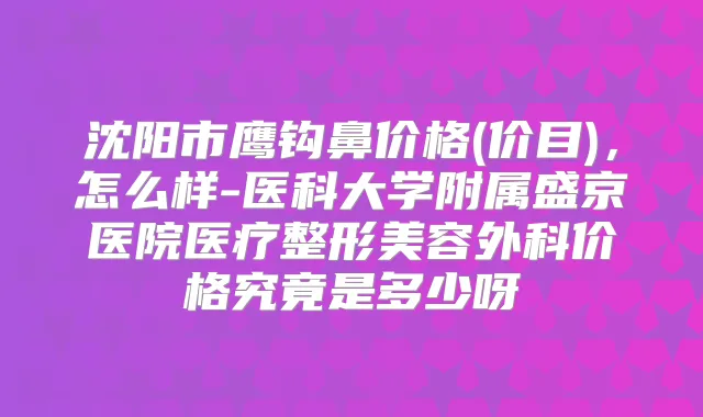 沈阳市鹰钩鼻价格(价目)，怎么样-医科大学附属盛京医院医疗整形美容外科价格究竟是多少呀