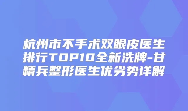 杭州市不手术双眼皮医生排行TOP10全新洗牌-甘精兵整形医生优劣势详解