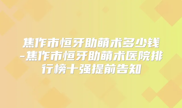 焦作市恒牙助萌术多少钱-焦作市恒牙助萌术医院排行榜十强提前告知
