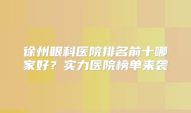徐州眼科医院排名前十哪家好？实力医院榜单来袭