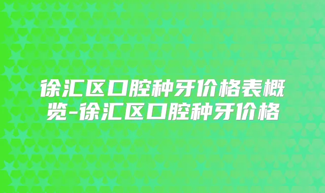 徐汇区口腔种牙价格表概览-徐汇区口腔种牙价格