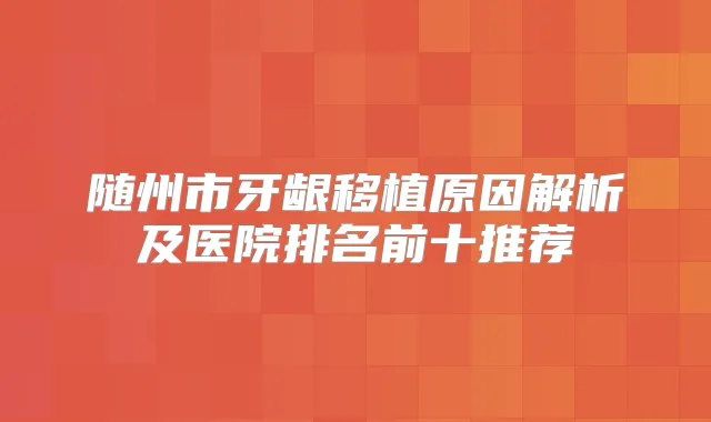 随州市牙龈移植原因解析及医院排名前十推荐