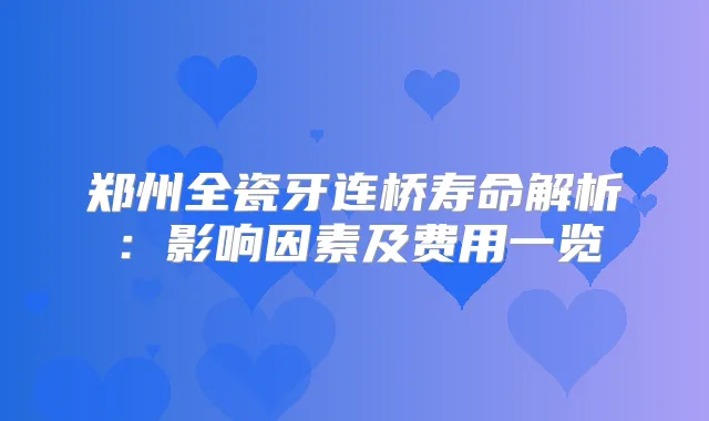 郑州全瓷牙连桥寿命解析：影响因素及费用一览