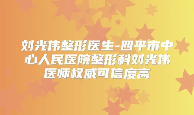 刘光伟整形医生-四平市中心人民医院整形科刘光伟医师可信度高