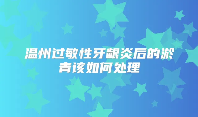 温州过敏性牙龈炎后的淤青该如何处理