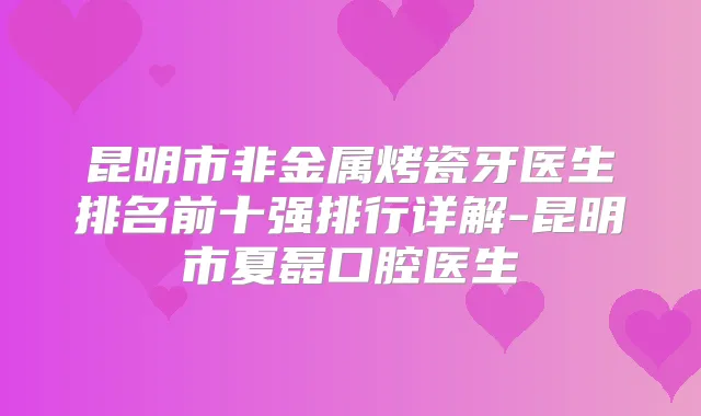 昆明市非金属烤瓷牙医生排名前十强排行详解-昆明市夏磊口腔医生