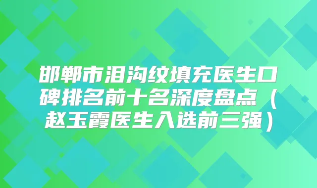 邯郸市泪沟纹填充医生口碑排名前十名深度盘点（赵玉霞医生入选前三强）