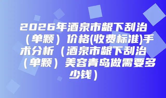 2026年酒泉市龈下刮治（单颗）价格(收费标准)手术分析（酒泉市龈下刮治（单颗）美容青岛做需要多少钱）
