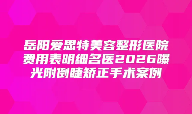 岳阳爱思特美容整形医院费用表明细名医2026曝光附倒睫矫正手术案例