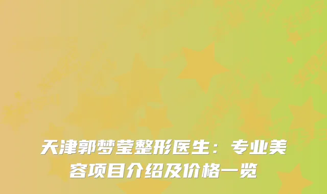 天津郭梦莹整形医生：专业美容项目介绍及价格一览