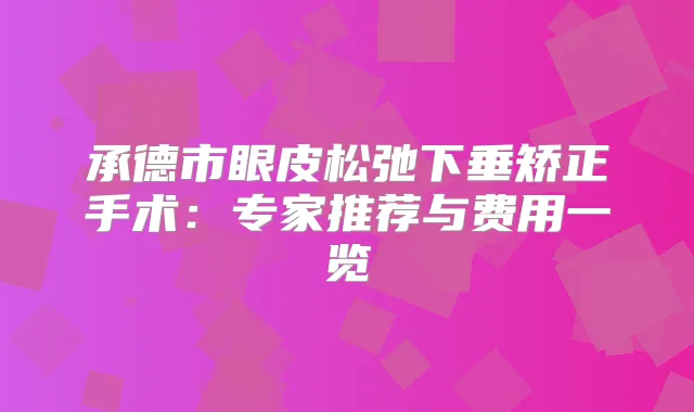 承德市眼皮松弛下垂矫正手术：专家推荐与费用一览