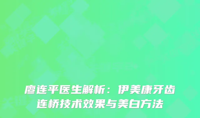 廖连平医生解析：伊美康牙齿连桥技术效果与美白方法