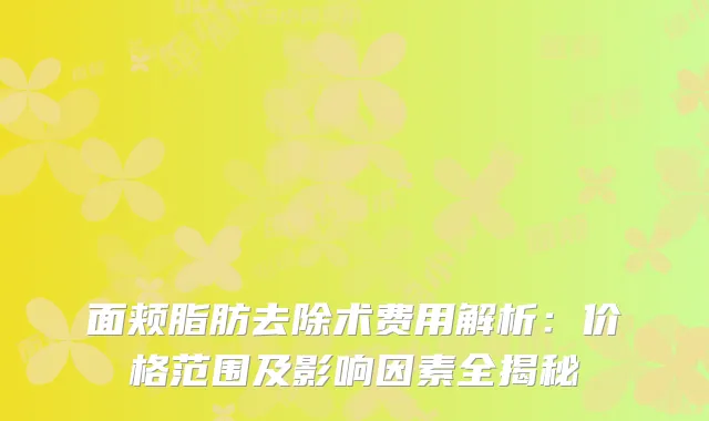 面颊脂肪去除术费用解析：价格范围及影响因素全揭秘