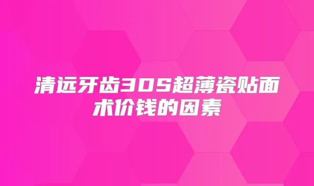 清远牙齿3DS超薄瓷贴面术价钱的因素