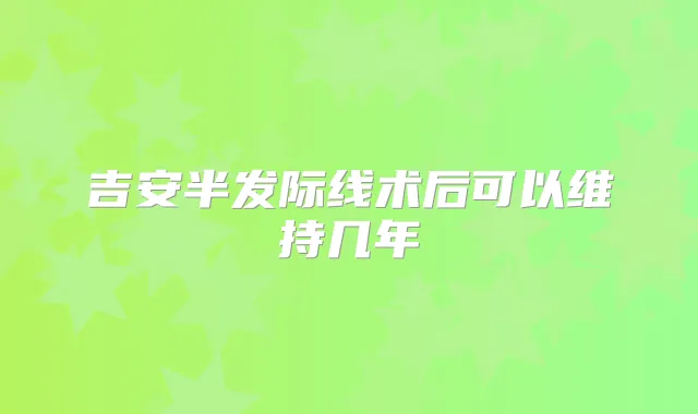 吉安半发际线术后可以维持几年