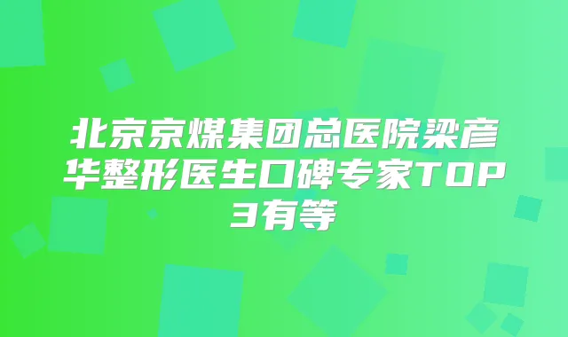 北京京煤集团总医院梁彦华整形医生口碑专家TOP3有等
