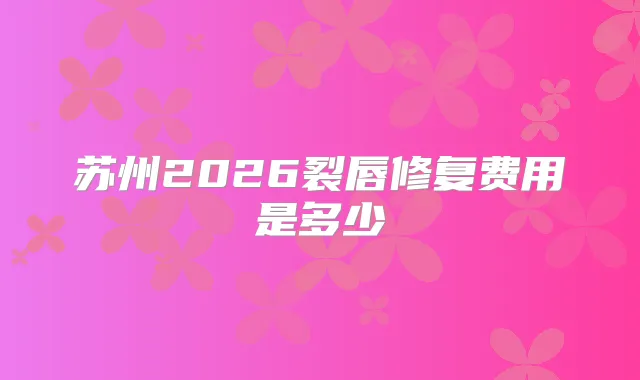 苏州2026裂唇修复费用是多少