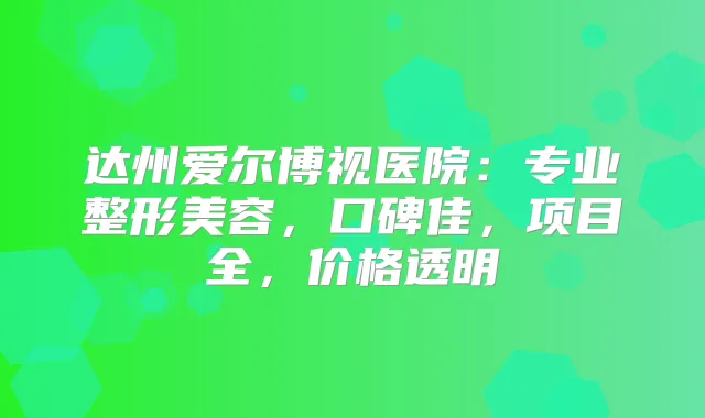 达州爱尔博视医院：专业整形美容，口碑佳，项目全，价格透明