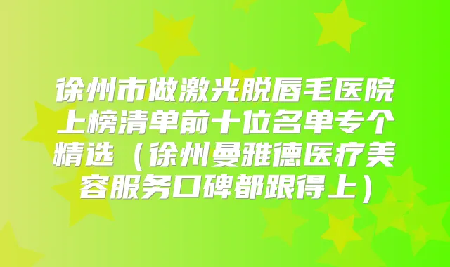 徐州市做激光脱唇毛医院上榜清单前十位名单专个精选（徐州曼雅德医疗美容服务口碑都跟得上）