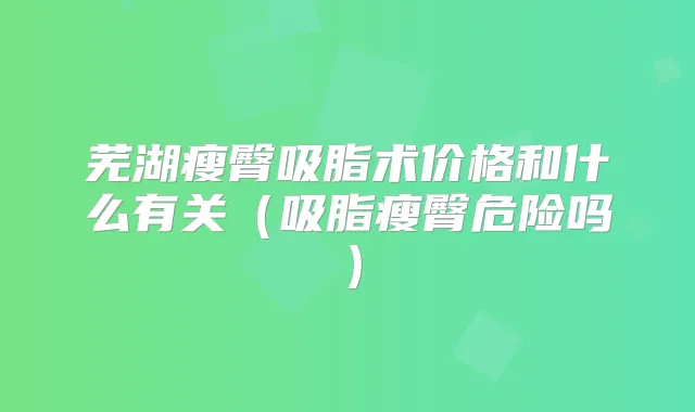 芜湖瘦臀吸脂术价格和什么有关（吸脂瘦臀危险吗）