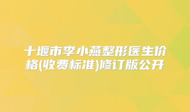 十堰市李小燕整形医生价格(收费标准)修订版公开