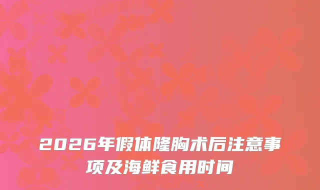 2026年假体隆胸术后注意事项及海鲜食用时间