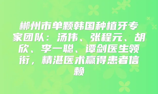 郴州市单颗韩国种植牙专家团队：汤伟、张程元、胡欣、李一聪、谭剑医生领衔，精湛医术赢得患者信赖