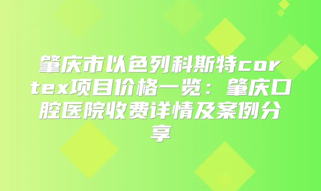 肇庆市以色列科斯特cortex项目价格一览：肇庆口腔医院收费详情及案例分享