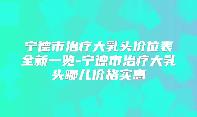 宁德市大乳头价位表全新一览-宁德市大乳头哪儿价格实惠