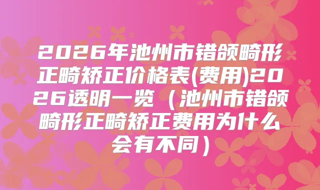 2026年池州市错颌畸形正畸矫正价格表(费用)2026透明一览（池州市错颌畸形正畸矫正费用为什么会有不同）