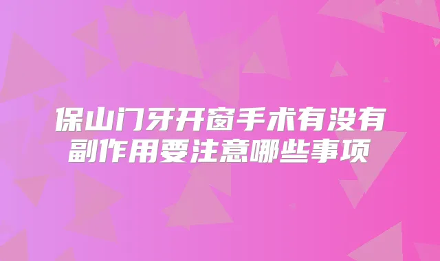 保山门牙开窗手术有没有副作用要注意哪些事项