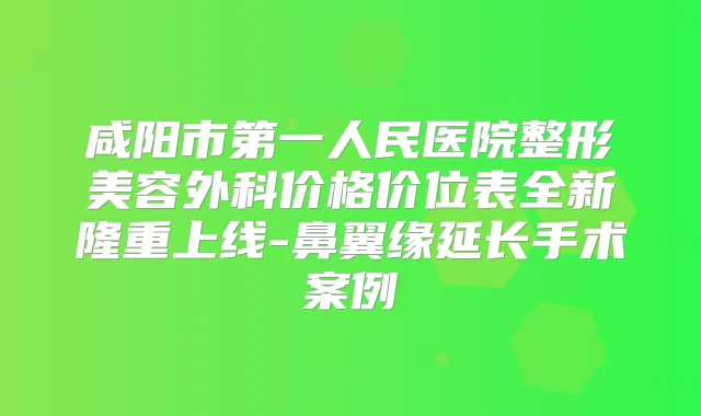 咸阳市第一人民医院整形美容外科价格价位表全新隆重上线-鼻翼缘延长手术案例