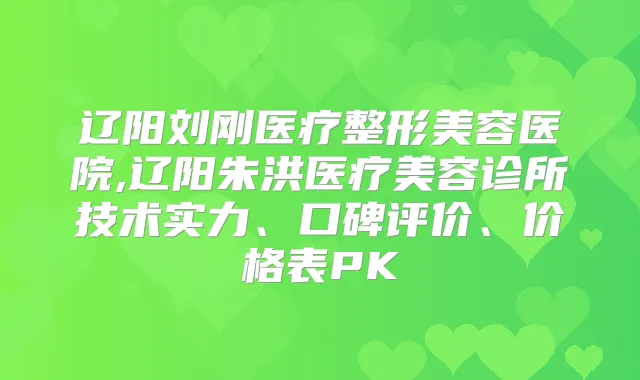 辽阳刘刚医疗整形美容医院,辽阳朱洪医疗美容诊所技术实力、口碑评价、价格表PK