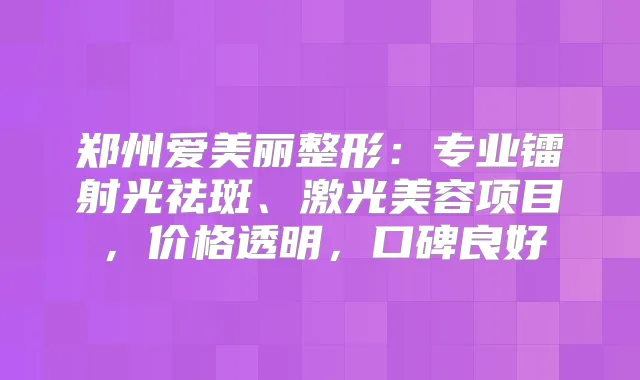 郑州爱美丽整形：专业镭射光祛斑、激光美容项目，价格透明，口碑良好