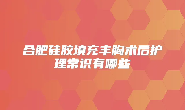 合肥硅胶填充丰胸术后护理常识有哪些