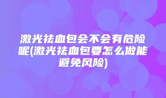 激光祛血包会不会有危险呢(激光祛血包要怎么做能避免风险)