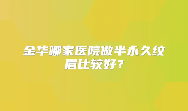 金华哪家医院做半永久纹眉比较好？
