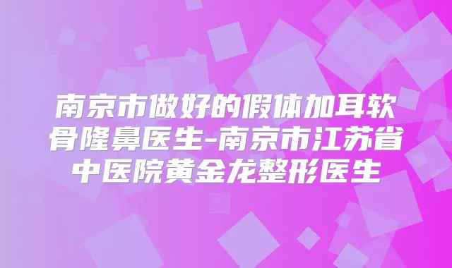 南京市做好的假体加耳软骨隆鼻医生-南京市江苏省中医院黄金龙整形医生