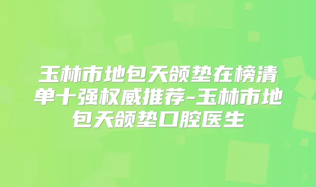 玉林市地包天颌垫在榜清单十强推荐-玉林市地包天颌垫口腔医生