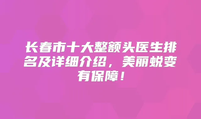 长春市十大整额头医生排名及详细介绍,美丽蜕变有保障!