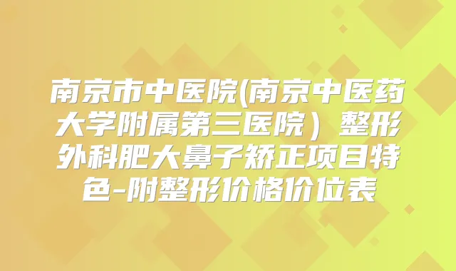 南京市中医院(南京中医药大学附属第三医院）整形外科肥大鼻子矫正项目特色-附整形价格价位表