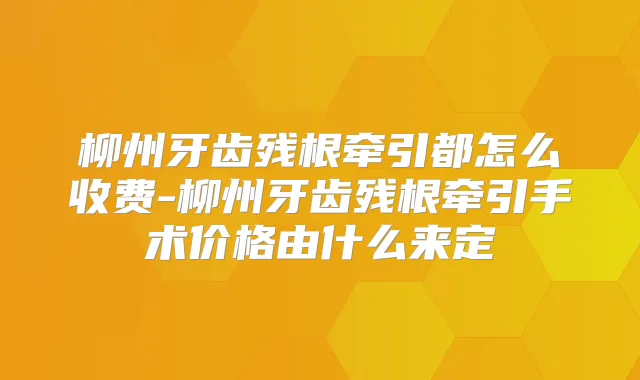 柳州牙齿残根牵引都怎么收费-柳州牙齿残根牵引手术价格由什么来定
