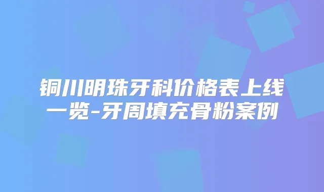 铜川明珠牙科价格表上线一览-牙周填充骨粉案例