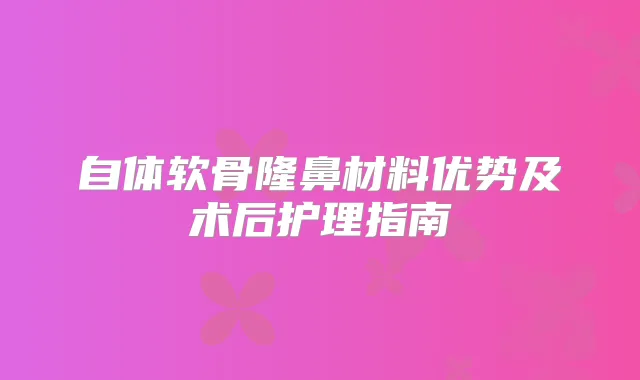 自体软骨隆鼻材料优势及术后护理指南