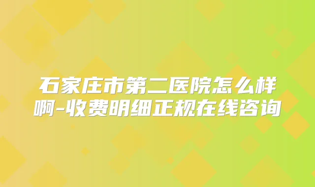 石家庄市第二医院怎么样啊-收费明细正规在线咨询