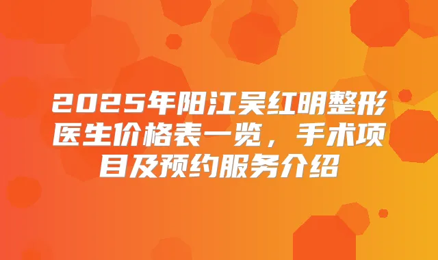 2025年阳江吴红明整形医生价格表一览,手术项目及预约服务介绍