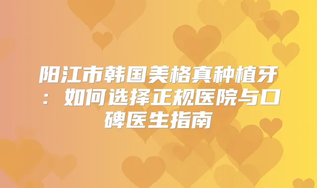 阳江市韩国美格真种植牙：如何选择正规医院与口碑医生指南