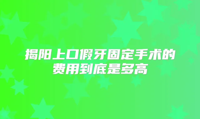 揭阳上口假牙固定手术的费用到底是多高