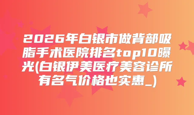 2026年白银市做背部吸脂手术医院排名top10曝光(白银伊美医疗美容诊所有名气价格也实惠_)